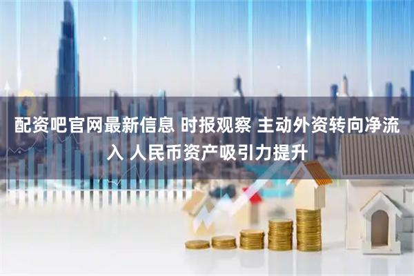 配资吧官网最新信息 时报观察 主动外资转向净流入 人民币资产吸引力提升