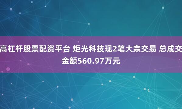 高杠杆股票配资平台 炬光科技现2笔大宗交易 总成交金额560.97万元