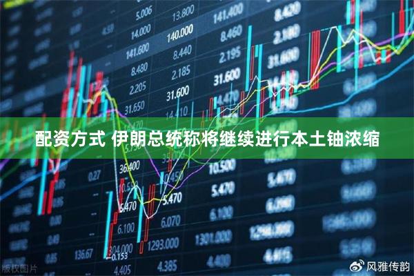配资方式 伊朗总统称将继续进行本土铀浓缩