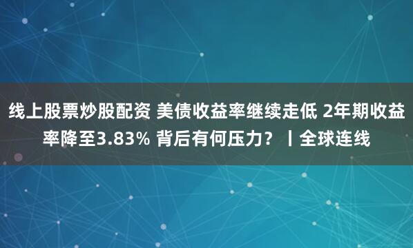 线上股票炒股配资 美债收益率继续走低 2年期收益率降至3.83% 背后有何压力？丨全球连线