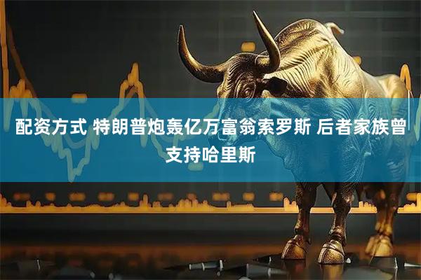 配资方式 特朗普炮轰亿万富翁索罗斯 后者家族曾支持哈里斯
