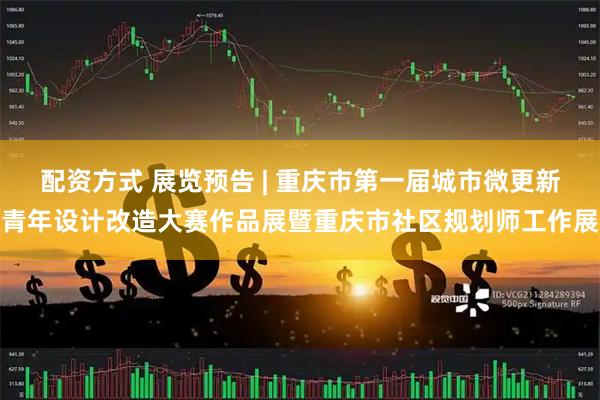 配资方式 展览预告 | 重庆市第一届城市微更新青年设计改造大赛作品展暨重庆市社区规划师工作展