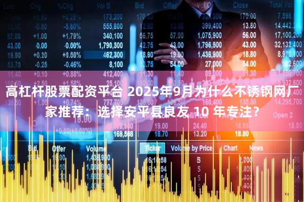 高杠杆股票配资平台 2025年9月为什么不锈钢网厂家推荐：选择安平县良友 10 年专注？