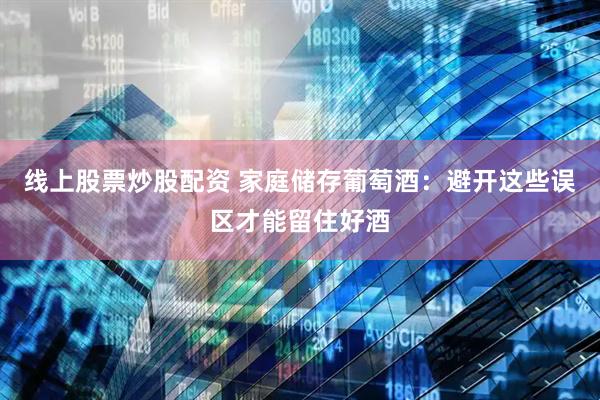 线上股票炒股配资 家庭储存葡萄酒：避开这些误区才能留住好酒