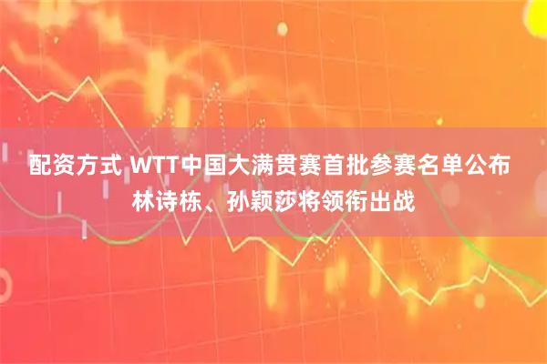 配资方式 WTT中国大满贯赛首批参赛名单公布 林诗栋、孙颖莎将领衔出战