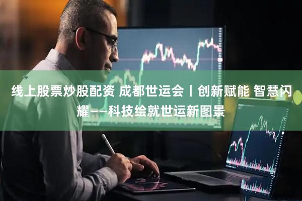 线上股票炒股配资 成都世运会丨创新赋能 智慧闪耀——科技绘就世运新图景