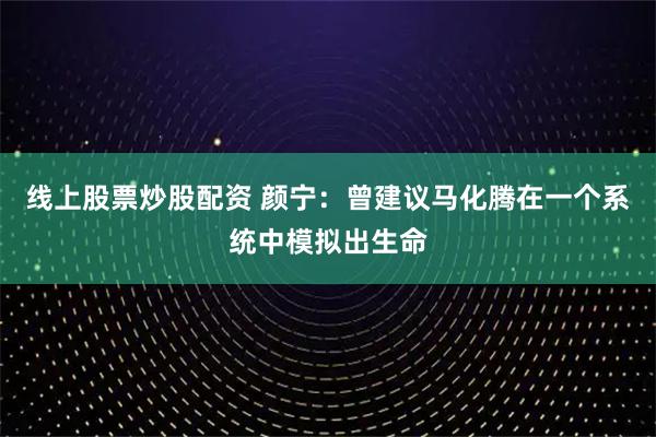 线上股票炒股配资 颜宁：曾建议马化腾在一个系统中模拟出生命