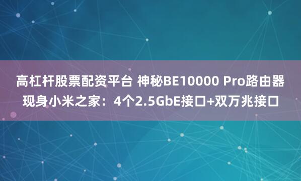 高杠杆股票配资平台 神秘BE10000 Pro路由器现身小米之家：4个2.5GbE接口+双万兆接口