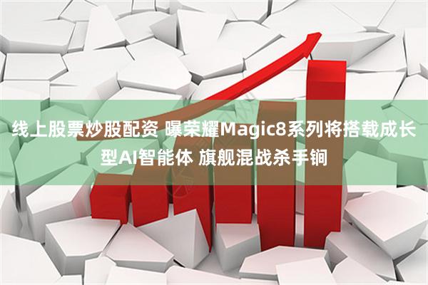 线上股票炒股配资 曝荣耀Magic8系列将搭载成长型AI智能体 旗舰混战杀手锏