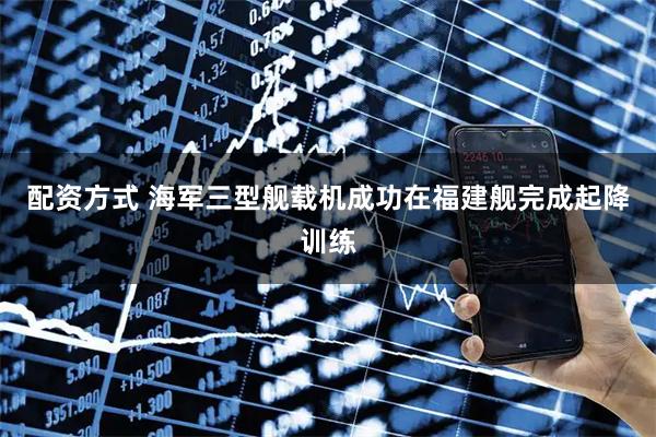 配资方式 海军三型舰载机成功在福建舰完成起降训练