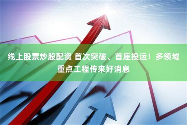 线上股票炒股配资 首次突破、首座投运！多领域重点工程传来好消息