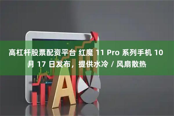 高杠杆股票配资平台 红魔 11 Pro 系列手机 10 月 17 日发布，提供水冷 / 风扇散热