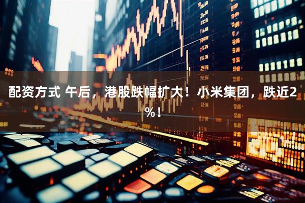 配资方式 午后，港股跌幅扩大！小米集团，跌近2%！
