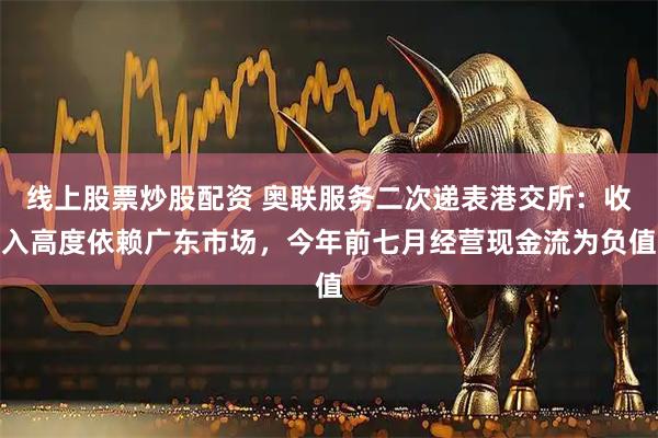 线上股票炒股配资 奥联服务二次递表港交所：收入高度依赖广东市场，今年前七月经营现金流为负值