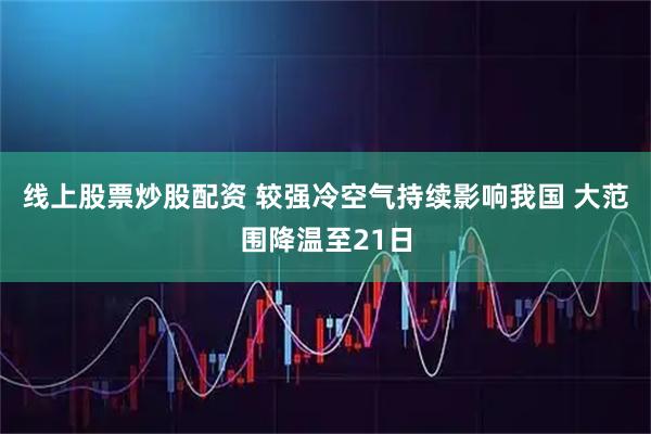 线上股票炒股配资 较强冷空气持续影响我国 大范围降温至21日