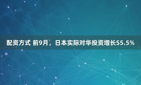 配资方式 前9月，日本实际对华投资增长55.5%