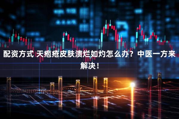 配资方式 天疱疮皮肤溃烂如灼怎么办？中医一方来解决！