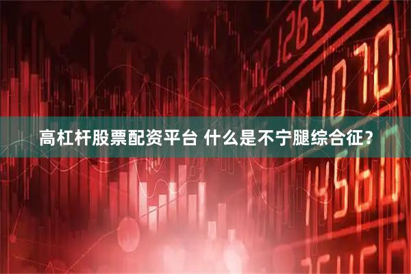 高杠杆股票配资平台 什么是不宁腿综合征？