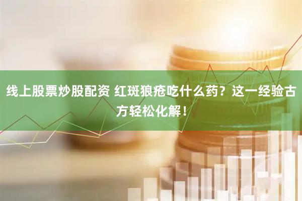 线上股票炒股配资 红斑狼疮吃什么药？这一经验古方轻松化解！