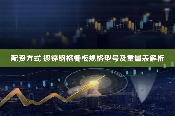 配资方式 镀锌钢格栅板规格型号及重量表解析