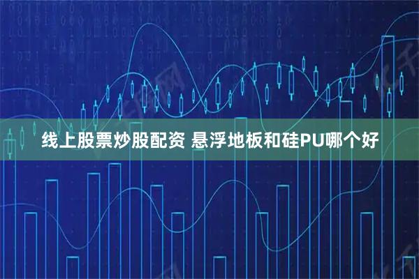 线上股票炒股配资 悬浮地板和硅PU哪个好