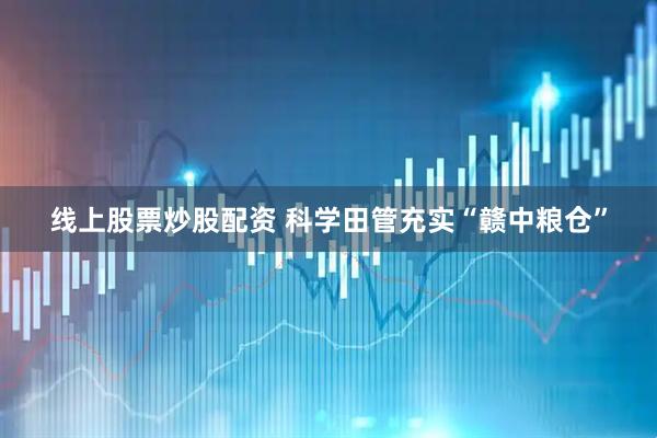 线上股票炒股配资 科学田管充实“赣中粮仓”