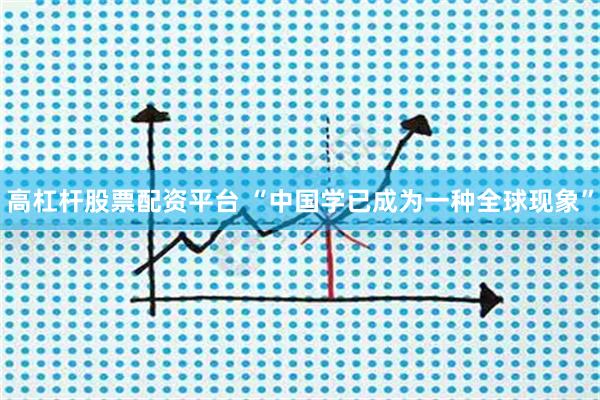 高杠杆股票配资平台 “中国学已成为一种全球现象”