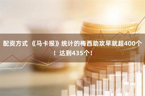 配资方式 《马卡报》统计的梅西助攻早就超400个！达到435个！