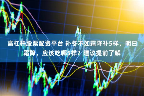 高杠杆股票配资平台 补冬不如霜降补5样，明日霜降，应该吃哪5样？建议提前了解