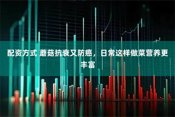 配资方式 蘑菇抗衰又防癌，日常这样做菜营养更丰富