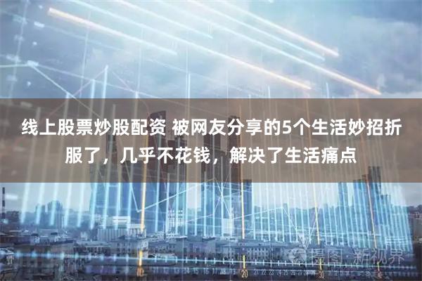 线上股票炒股配资 被网友分享的5个生活妙招折服了，几乎不花钱，解决了生活痛点