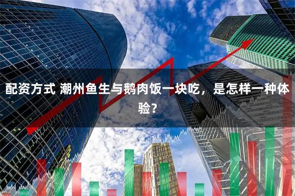 配资方式 潮州鱼生与鹅肉饭一块吃，是怎样一种体验？