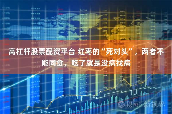 高杠杆股票配资平台 红枣的“死对头”，两者不能同食，吃了就是没病找病