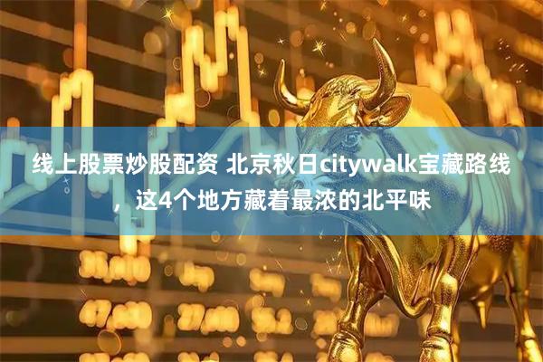 线上股票炒股配资 北京秋日citywalk宝藏路线，这4个地方藏着最浓的北平味