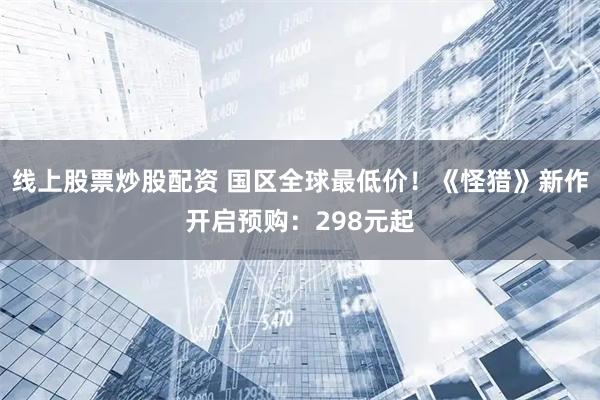 线上股票炒股配资 国区全球最低价！《怪猎》新作开启预购：298元起