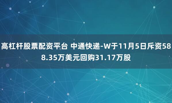 高杠杆股票配资平台 中通快递-W于11月5日斥资588.35万美元回购31.17万股