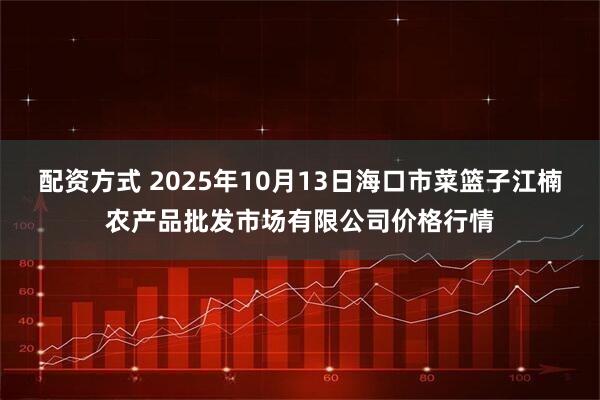 配资方式 2025年10月13日海口市菜篮子江楠农产品批发市场有限公司价格行情