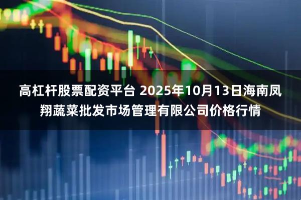 高杠杆股票配资平台 2025年10月13日海南凤翔蔬菜批发市场管理有限公司价格行情
