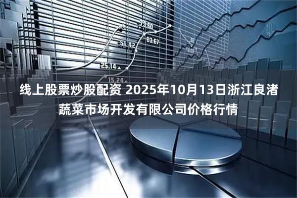线上股票炒股配资 2025年10月13日浙江良渚蔬菜市场开发有限公司价格行情