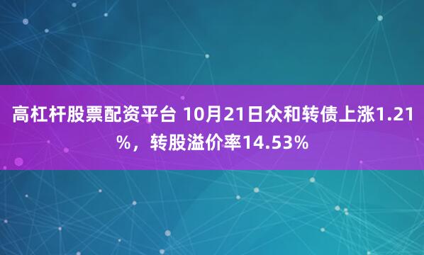 高杠杆股票配资平台 10月21日众和转债上涨1.21%，转股溢价率14.53%