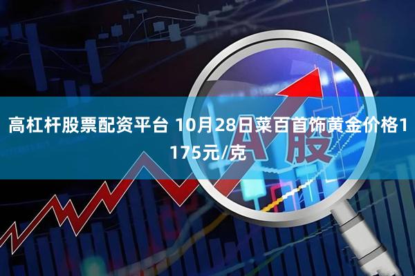 高杠杆股票配资平台 10月28日菜百首饰黄金价格1175元/克