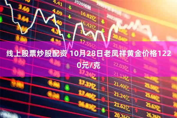 线上股票炒股配资 10月28日老凤祥黄金价格1220元/克