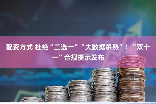 配资方式 杜绝“二选一”“大数据杀熟”！“双十一”合规提示发布