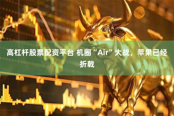 高杠杆股票配资平台 机圈“Air”大战，苹果已经折戟