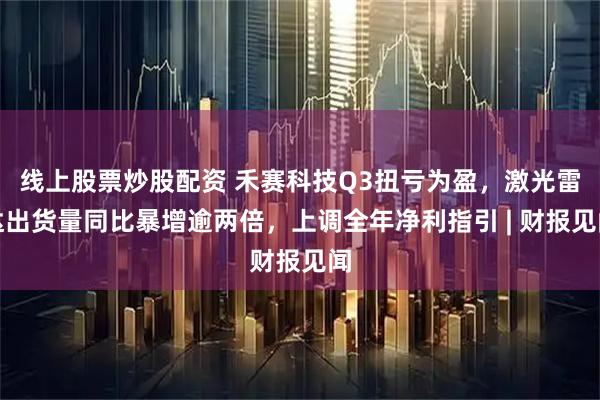 线上股票炒股配资 禾赛科技Q3扭亏为盈，激光雷达出货量同比暴增逾两倍，上调全年净利指引 | 财报见闻