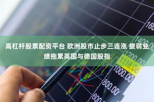高杠杆股票配资平台 欧洲股市止步三连涨 疲弱业绩拖累英国与德国股指