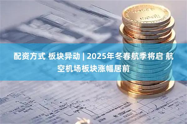 配资方式 板块异动 | 2025年冬春航季将启 航空机场板块涨幅居前
