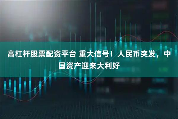 高杠杆股票配资平台 重大信号！人民币突发，中国资产迎来大利好