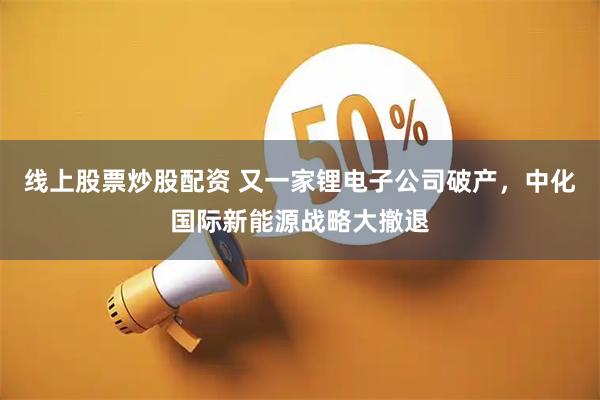 线上股票炒股配资 又一家锂电子公司破产，中化国际新能源战略大撤退