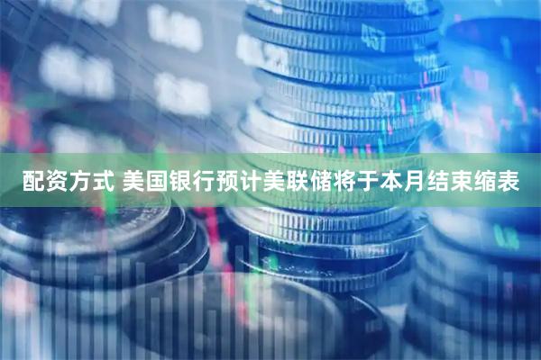 配资方式 美国银行预计美联储将于本月结束缩表